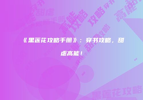 《黑莲花攻略手册》：穿书攻略，甜虐高能！