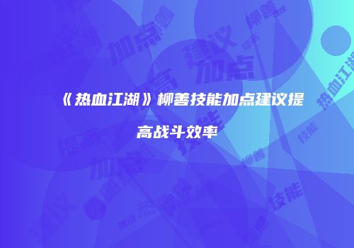 《热血江湖》柳善技能加点建议提高战斗效率