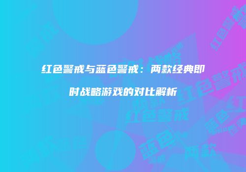 红色警戒与蓝色警戒：两款经典即时战略游戏的对比解析