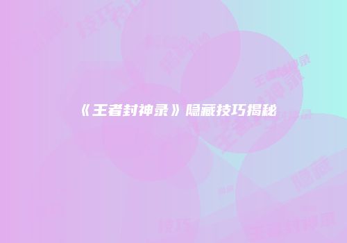《王者封神录》隐藏技巧揭秘