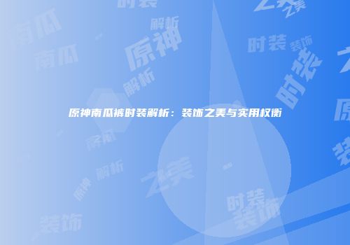 原神南瓜裤时装解析：装饰之美与实用权衡