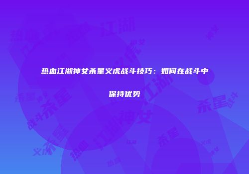 热血江湖神女杀星义虎战斗技巧：如何在战斗中保持优势