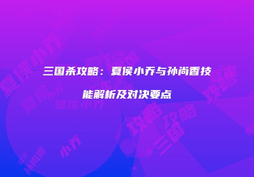 三国杀攻略：夏侯小乔与孙尚香技能解析及对决要点