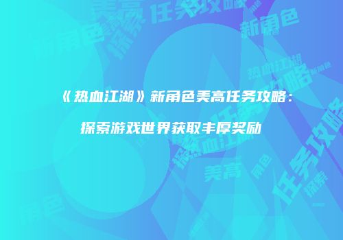 《热血江湖》新角色美高任务攻略：探索游戏世界获取丰厚奖励