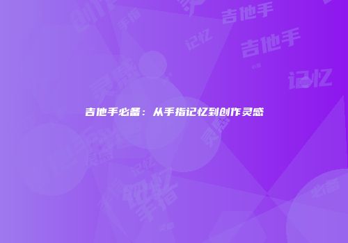 吉他手必备：从手指记忆到创作灵感