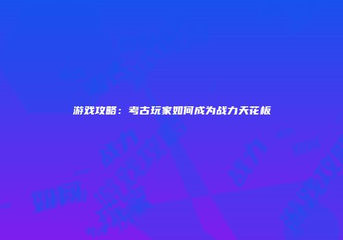 游戏攻略：考古玩家如何成为战力天花板