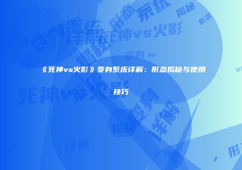 《死神vs火影》变身系统详解：形态揭秘与使用技巧