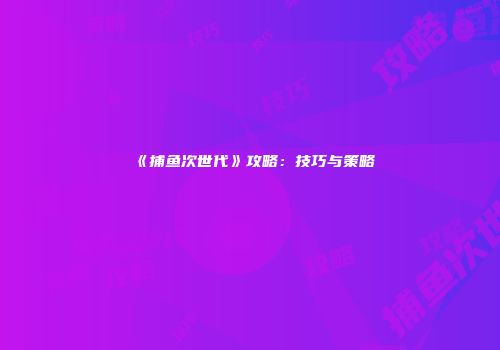 《捕鱼次世代》攻略：技巧与策略