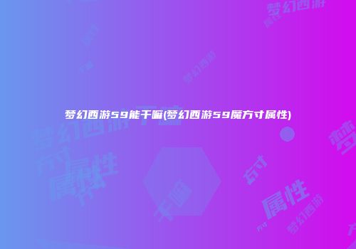 梦幻西游59能干嘛(梦幻西游59魔方寸属性)