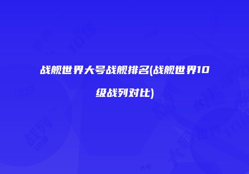 战舰世界大号战舰排名(战舰世界10级战列对比)