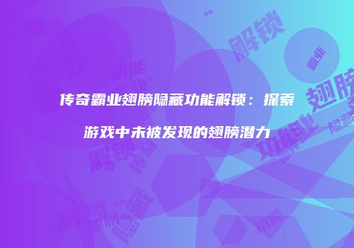 传奇霸业翅膀隐藏功能解锁：探索游戏中未被发现的翅膀潜力