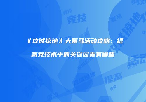 《攻城掠地》大赛马活动攻略：提高竞技水平的关键因素有哪些