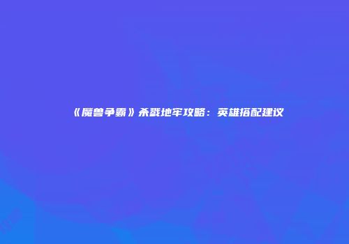 《魔兽争霸》杀戮地牢攻略：英雄搭配建议