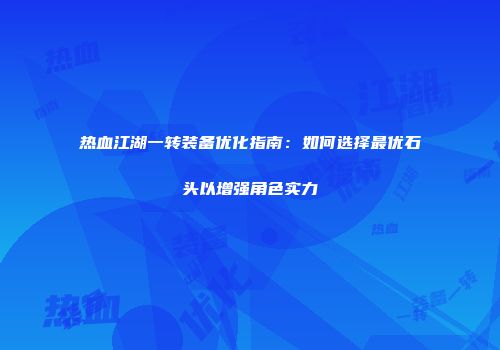 热血江湖一转装备优化指南：如何选择最优石头以增强角色实力