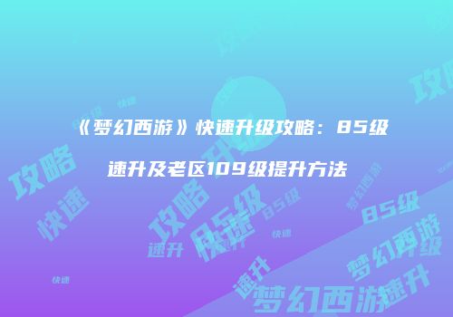 《梦幻西游》快速升级攻略：85级速升及老区109级提升方法