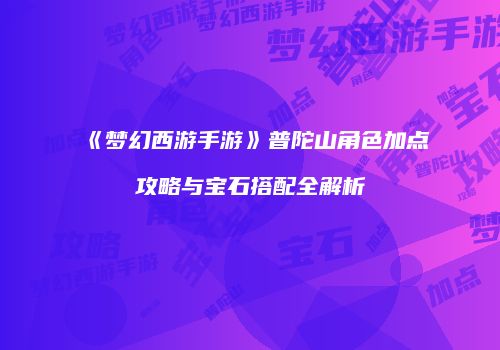 《梦幻西游手游》普陀山角色加点攻略与宝石搭配全解析