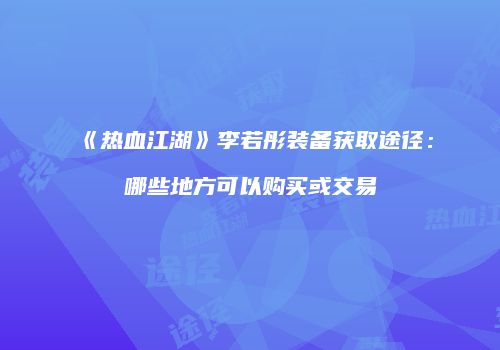 《热血江湖》李若彤装备获取途径：哪些地方可以购买或交易