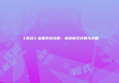 《逆战》宝箱系统攻略：炼狱模式详解与攻略