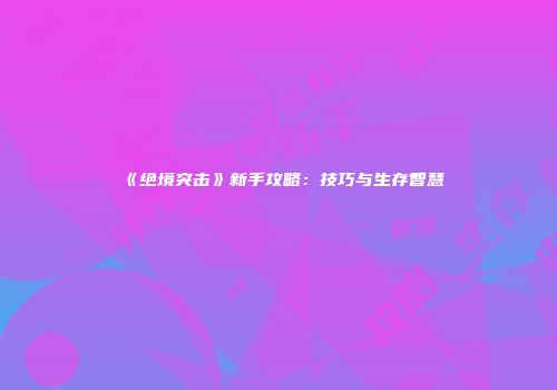 《绝境突击》新手攻略：技巧与生存智慧