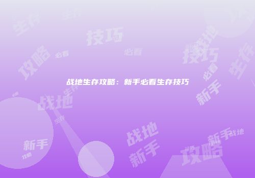 战地生存攻略：新手必看生存技巧