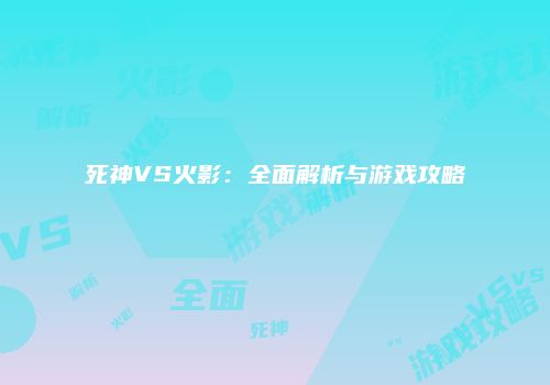 死神VS火影：全面解析与游戏攻略