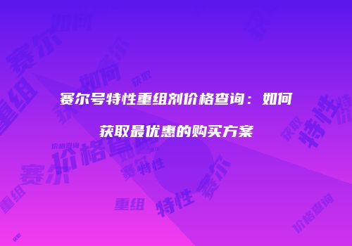 赛尔号特性重组剂价格查询：如何获取最优惠的购买方案