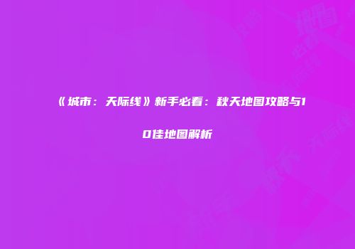 《城市：天际线》新手必看：秋天地图攻略与10佳地图解析