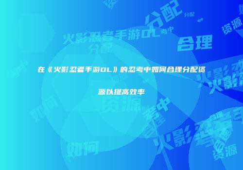在《火影忍者手游OL》的忍考中如何合理分配资源以提高效率