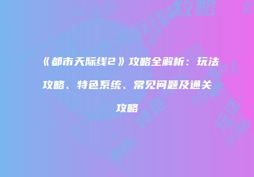 《都市天际线2》攻略全解析：玩法攻略、特色系统、常见问题及通关攻略