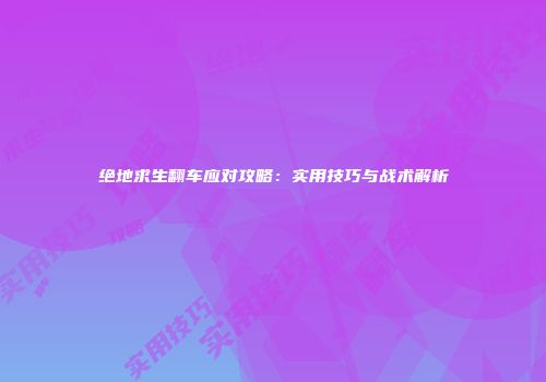绝地求生翻车应对攻略：实用技巧与战术解析