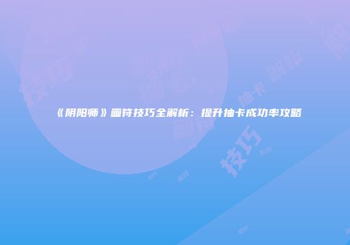 《阴阳师》画符技巧全解析：提升抽卡成功率攻略