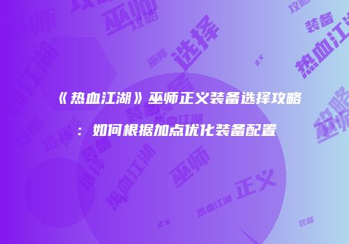 《热血江湖》巫师正义装备选择攻略：如何根据加点优化装备配置