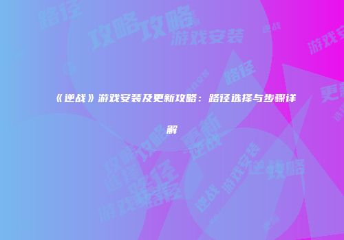 《逆战》游戏安装及更新攻略：路径选择与步骤详解