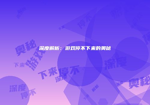 深度解析：游戏停不下来的奥秘