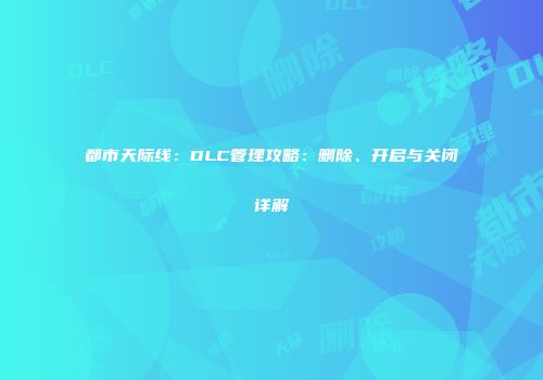 都市天际线：DLC管理攻略：删除、开启与关闭详解