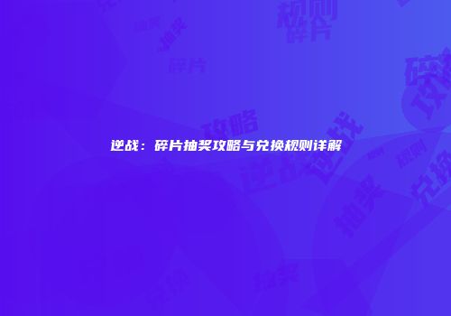 逆战：碎片抽奖攻略与兑换规则详解