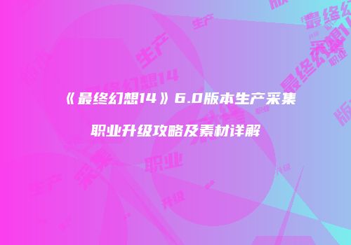 《最终幻想14》6.0版本生产采集职业升级攻略及素材详解