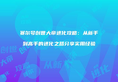 赛尔号创世大帝进化攻略：从新手到高手的进化之路分享实用经验