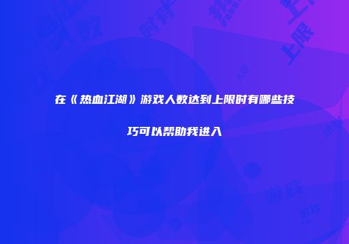 在《热血江湖》游戏人数达到上限时有哪些技巧可以帮助我进入
