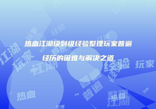 热血江湖级到级经验整理玩家普遍经历的困难与解决之道