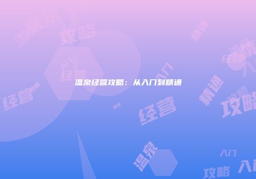 温泉经营攻略：从入门到精通