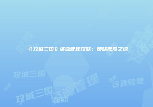 《攻城三国》资源管理攻略：策略取胜之道