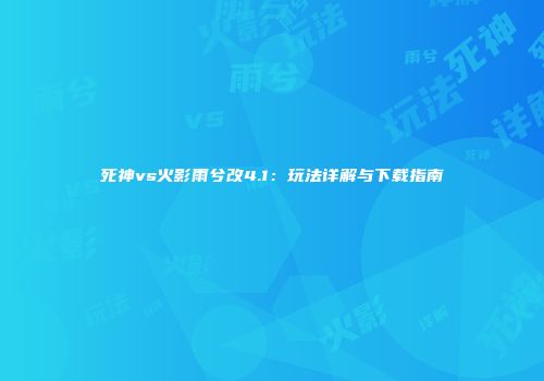 死神vs火影雨兮改4.1：玩法详解与下载指南