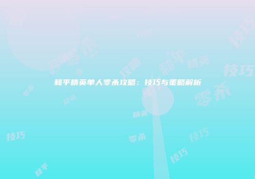 和平精英单人零杀攻略：技巧与策略解析