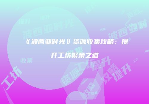 《波西亚时光》资源收集攻略：提升工坊繁荣之道