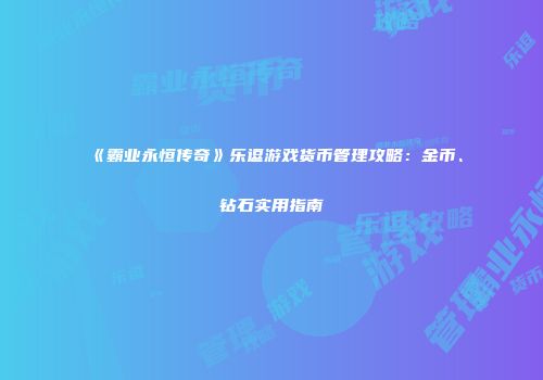 《霸业永恒传奇》乐逗游戏货币管理攻略：金币、钻石实用指南