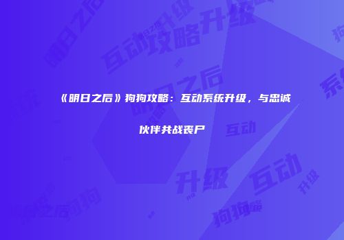 《明日之后》狗狗攻略：互动系统升级，与忠诚伙伴共战丧尸