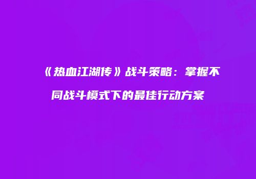 《热血江湖传》战斗策略：掌握不同战斗模式下的最佳行动方案