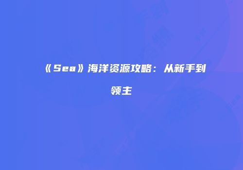 《Sea》海洋资源攻略：从新手到领主