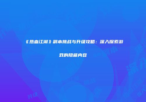 《热血江湖》副本挑战与升级攻略：深入探索游戏的隐藏内容
